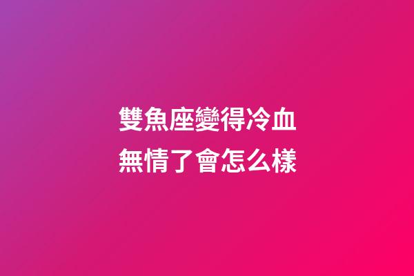 雙魚座變得冷血無情了會怎么樣-第1張-星座運勢-玄機派