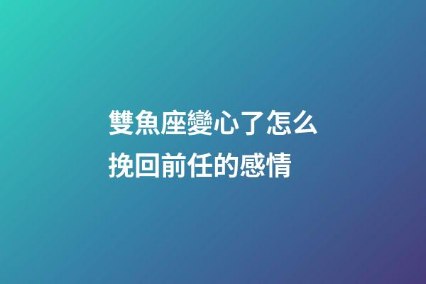 雙魚座變心了怎么挽回前任的感情-第1張-星座運勢-玄機派