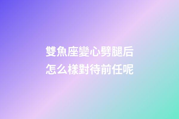 雙魚座變心劈腿后怎么樣對待前任呢-第1張-星座運勢-玄機派