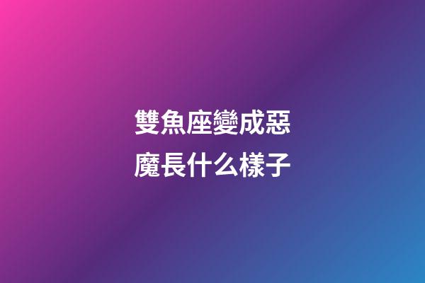 雙魚座變成惡魔長什么樣子-第1張-星座運勢-玄機派