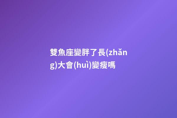 雙魚座變胖了長(zhǎng)大會(huì)變瘦嗎-第1張-星座運(yùn)勢(shì)-玄機(jī)派