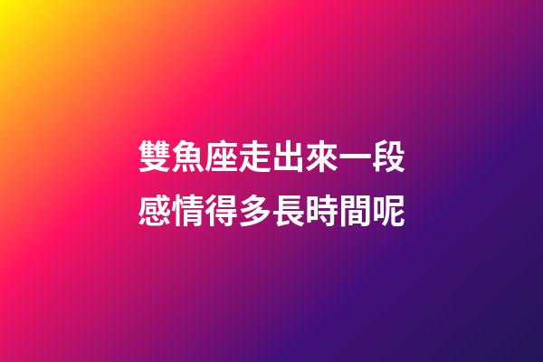 雙魚座走出來一段感情得多長時間呢-第1張-星座運勢-玄機派