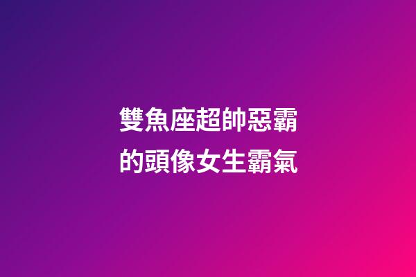 雙魚座超帥惡霸的頭像女生霸氣-第1張-星座運勢-玄機派