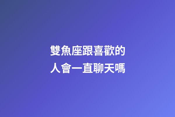 雙魚座跟喜歡的人會一直聊天嗎-第1張-星座運勢-玄機派