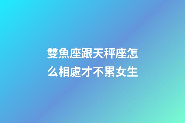 雙魚座跟天秤座怎么相處才不累女生-第1張-星座運勢-玄機派