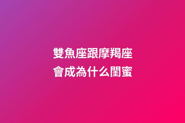雙魚座跟摩羯座會成為什么閨蜜-第1張-星座運勢-玄機派