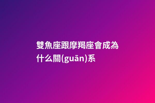 雙魚座跟摩羯座會成為什么關(guān)系-第1張-星座運(yùn)勢-玄機(jī)派