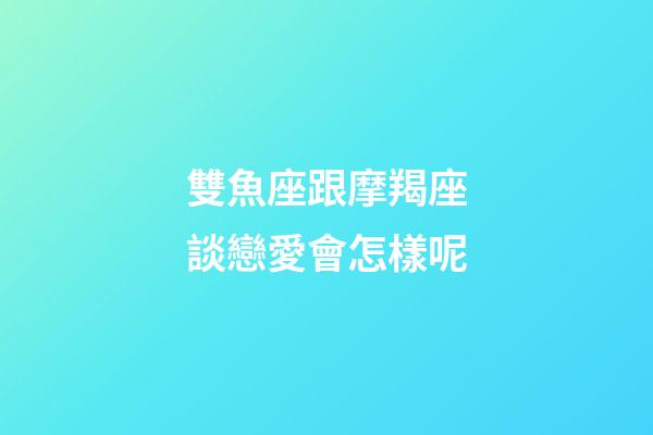 雙魚座跟摩羯座談戀愛會怎樣呢-第1張-星座運勢-玄機派