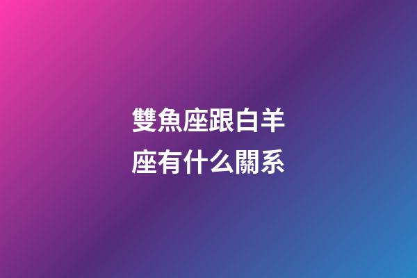 雙魚座跟白羊座有什么關系-第1張-星座運勢-玄機派