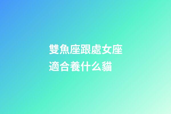 雙魚座跟處女座適合養什么貓-第1張-星座運勢-玄機派