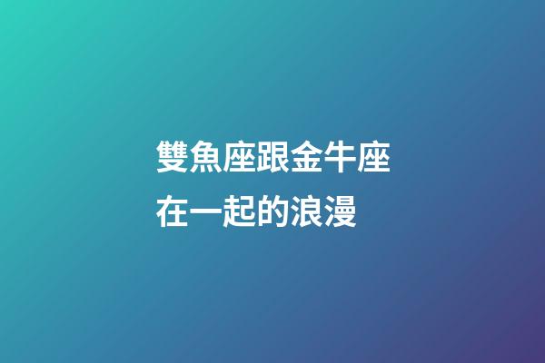 雙魚座跟金牛座在一起的浪漫-第1張-星座運勢-玄機派