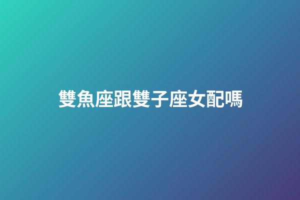 雙魚座跟雙子座女配嗎-第1張-星座運(yùn)勢(shì)-玄機(jī)派