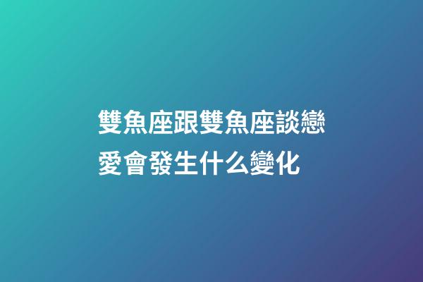 雙魚座跟雙魚座談戀愛會發生什么變化-第1張-星座運勢-玄機派