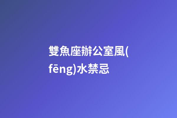 雙魚座辦公室風(fēng)水禁忌
