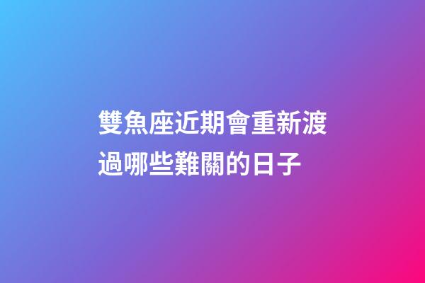 雙魚座近期會重新渡過哪些難關的日子-第1張-星座運勢-玄機派