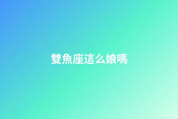 雙魚座這么娘嗎-第1張-星座運(yùn)勢-玄機(jī)派
