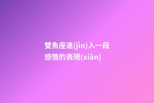 雙魚座進(jìn)入一段感情的表現(xiàn)-第1張-星座運(yùn)勢(shì)-玄機(jī)派