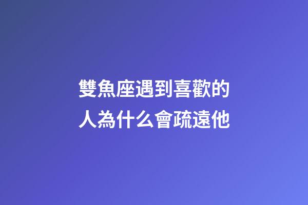 雙魚座遇到喜歡的人為什么會疏遠他-第1張-星座運勢-玄機派
