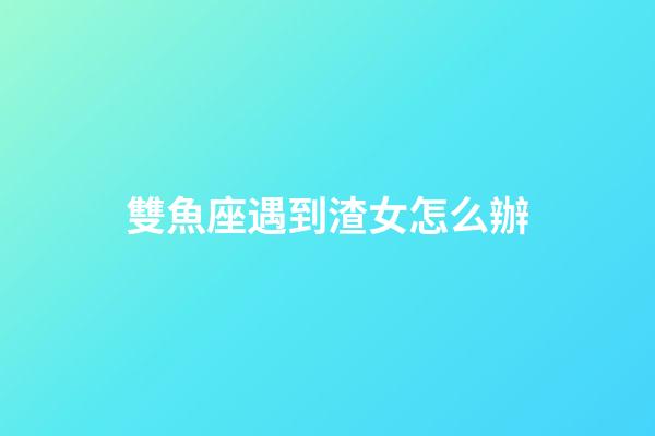 雙魚座遇到渣女怎么辦-第1張-星座運(yùn)勢-玄機(jī)派