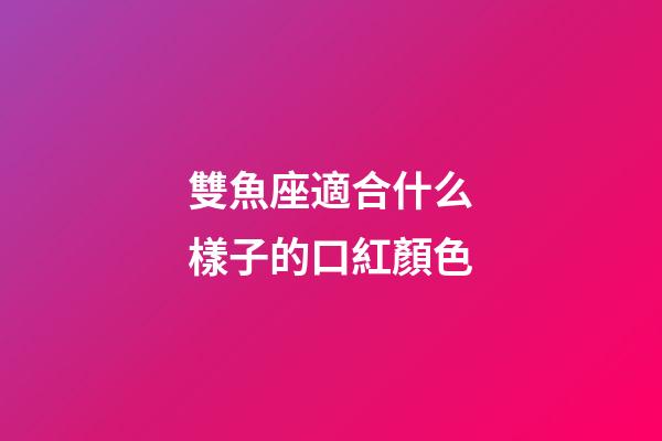 雙魚座適合什么樣子的口紅顏色-第1張-星座運勢-玄機派