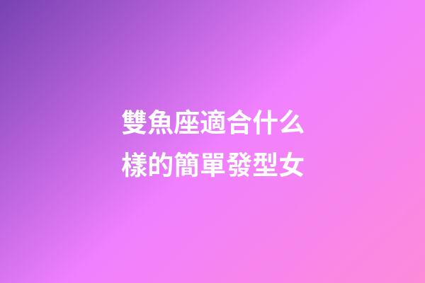 雙魚座適合什么樣的簡單發型女-第1張-星座運勢-玄機派