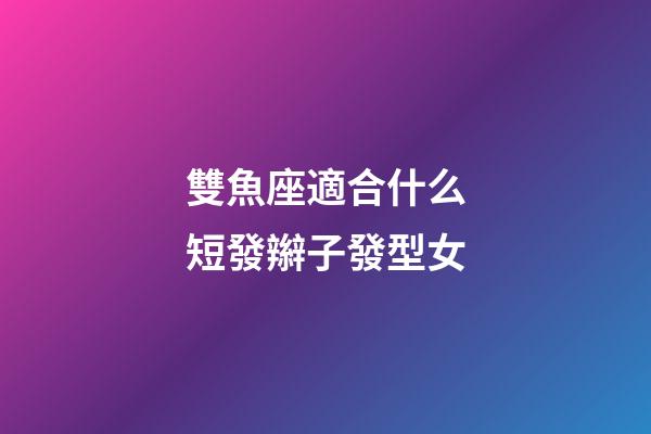 雙魚座適合什么短發辮子發型女-第1張-星座運勢-玄機派