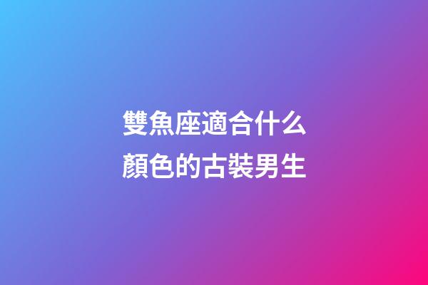 雙魚座適合什么顏色的古裝男生-第1張-星座運勢-玄機派