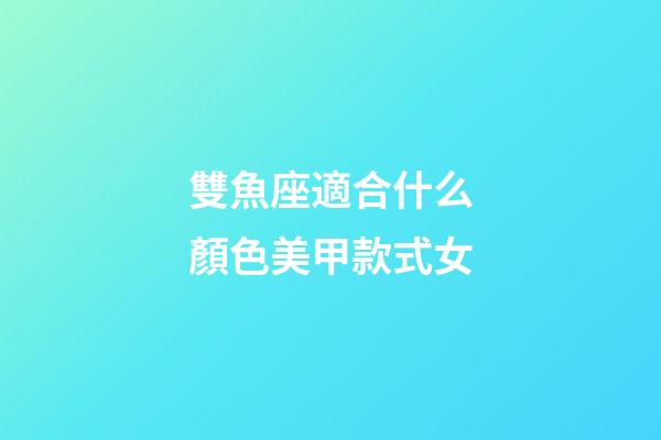 雙魚座適合什么顏色美甲款式女-第1張-星座運勢-玄機派