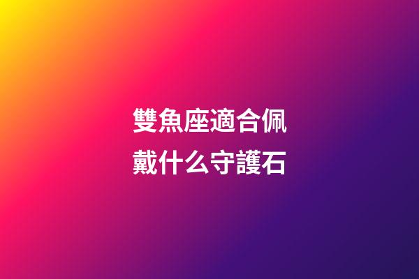 雙魚座適合佩戴什么守護石-第1張-星座運勢-玄機派