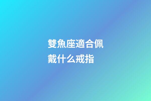 雙魚座適合佩戴什么戒指-第1張-星座運勢-玄機派