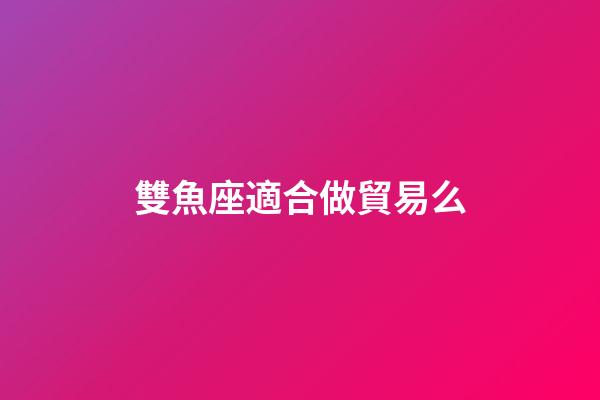 雙魚座適合做貿易么-第1張-星座運勢-玄機派