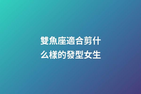 雙魚座適合剪什么樣的發型女生-第1張-星座運勢-玄機派