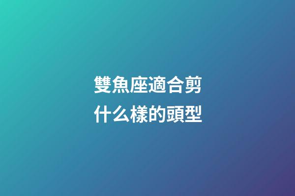 雙魚座適合剪什么樣的頭型-第1張-星座運勢-玄機派