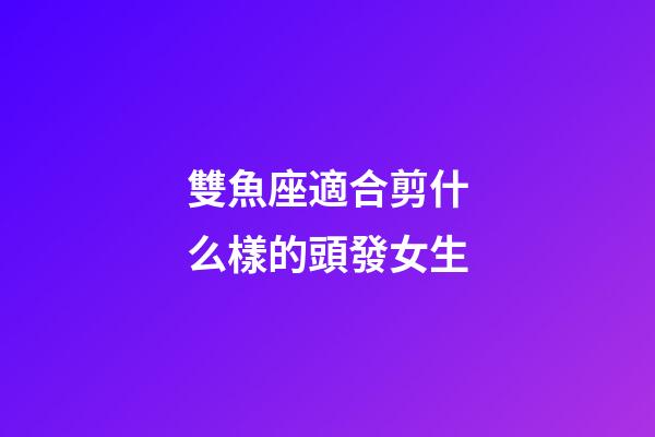 雙魚座適合剪什么樣的頭發女生-第1張-星座運勢-玄機派