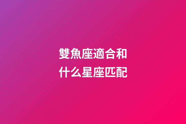 雙魚座適合和什么星座匹配-第1張-星座運勢-玄機派