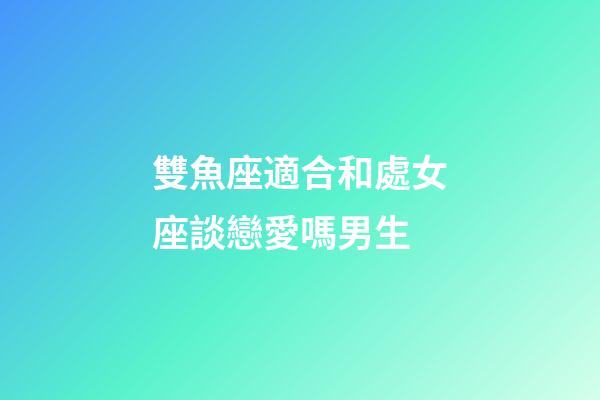 雙魚座適合和處女座談戀愛嗎男生-第1張-星座運勢-玄機派