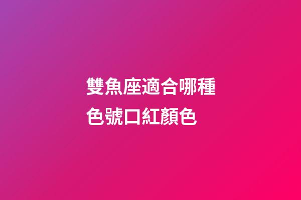 雙魚座適合哪種色號口紅顏色-第1張-星座運勢-玄機派