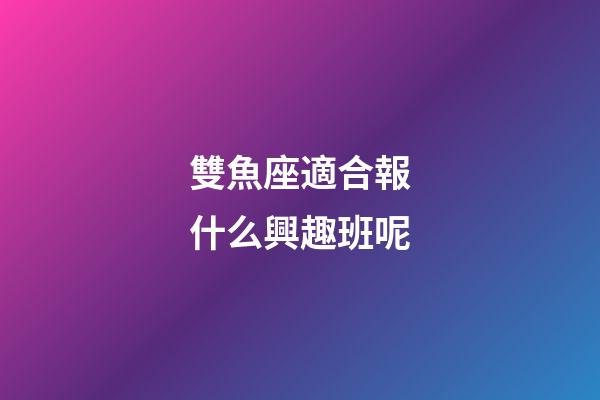 雙魚座適合報什么興趣班呢-第1張-星座運勢-玄機(jī)派