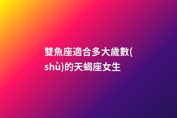 雙魚座適合多大歲數(shù)的天蝎座女生-第1張-星座運(yùn)勢-玄機(jī)派