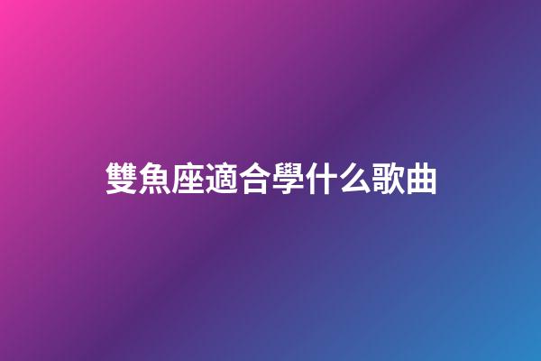雙魚座適合學什么歌曲-第1張-星座運勢-玄機派