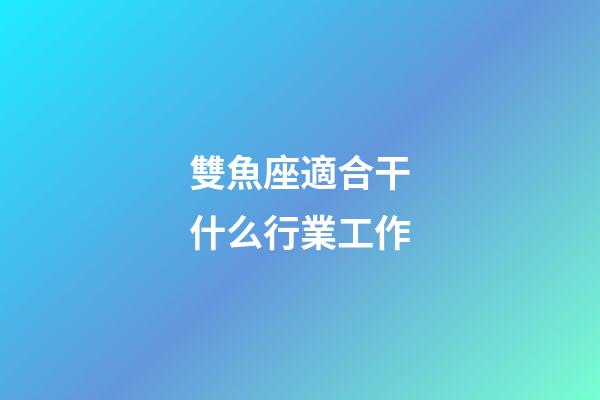 雙魚座適合干什么行業工作-第1張-星座運勢-玄機派
