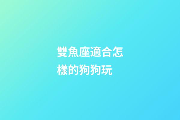 雙魚座適合怎樣的狗狗玩-第1張-星座運勢-玄機派