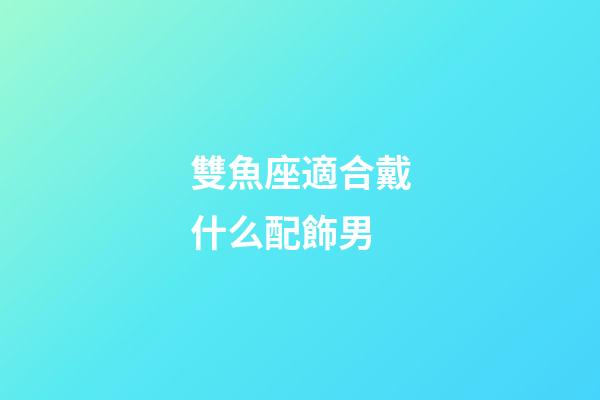 雙魚座適合戴什么配飾男-第1張-星座運勢-玄機派