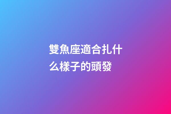 雙魚座適合扎什么樣子的頭發-第1張-星座運勢-玄機派