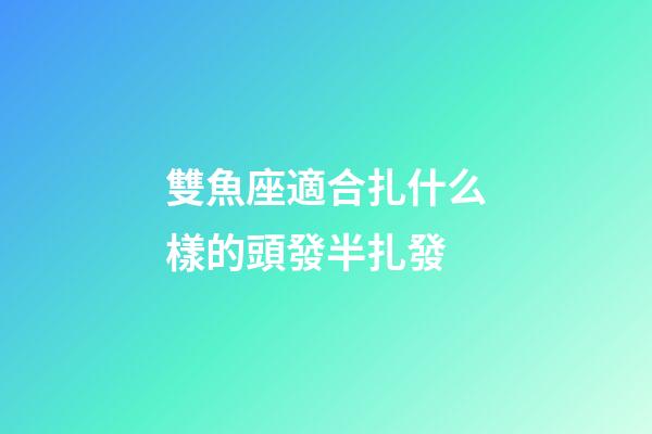 雙魚座適合扎什么樣的頭發半扎發-第1張-星座運勢-玄機派