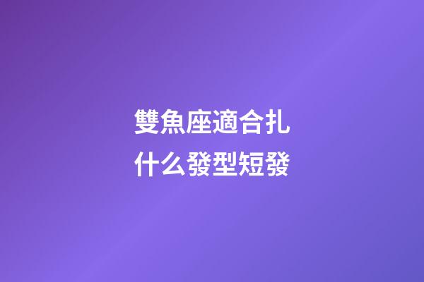 雙魚座適合扎什么發型短發-第1張-星座運勢-玄機派