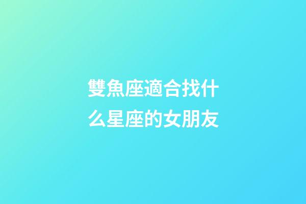 雙魚座適合找什么星座的女朋友-第1張-星座運勢-玄機派