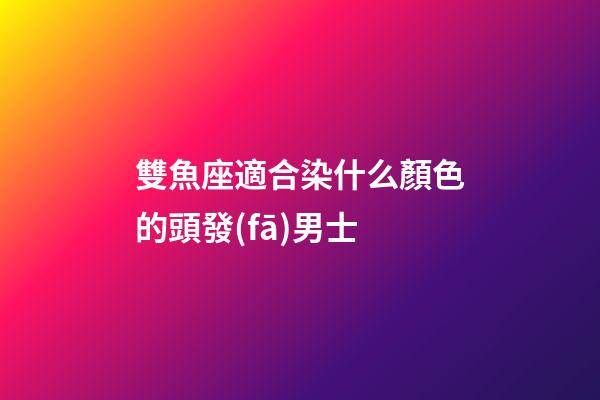 雙魚座適合染什么顏色的頭發(fā)男士-第1張-星座運(yùn)勢-玄機(jī)派