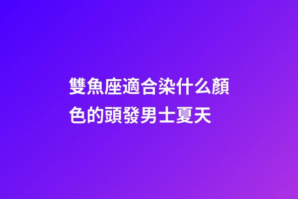 雙魚座適合染什么顏色的頭發男士夏天-第1張-星座運勢-玄機派