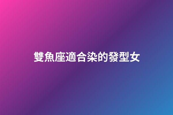 雙魚座適合染的發型女-第1張-星座運勢-玄機派